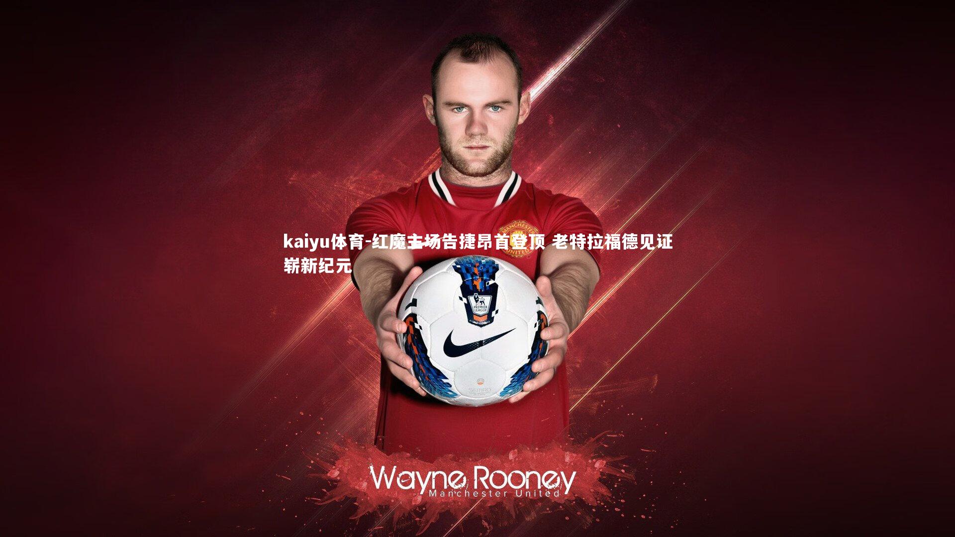 kaiyu体育-红魔主场告捷昂首登顶 老特拉福德见证崭新纪元