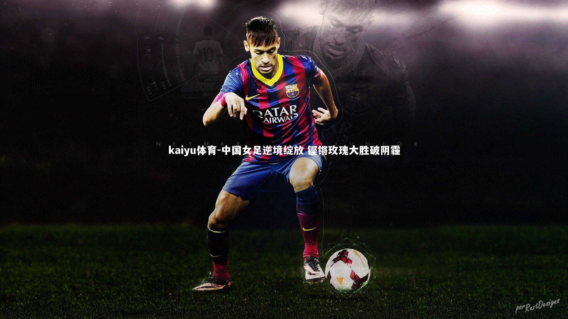 中国女足逆境绽放 铿锵玫瑰大胜破阴霾